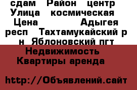 сдам › Район ­ центр › Улица ­ космическая › Цена ­ 12 000 - Адыгея респ., Тахтамукайский р-н, Яблоновский пгт Недвижимость » Квартиры аренда   